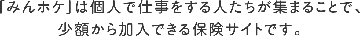 「みんホケ」は個人で仕事をする人たちが集まることで、少額から加入できる保険サイトです。